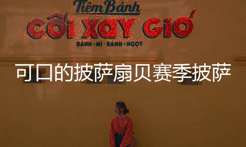 贝赛季披的披萨扇萨配可口全方大